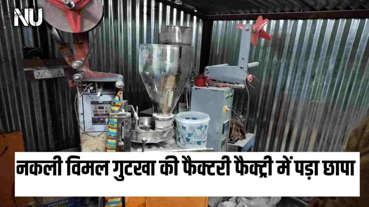 नकली विमल गुटखा की फैक्टरी फैक्ट्री पर पुलिस ने दी दबिस