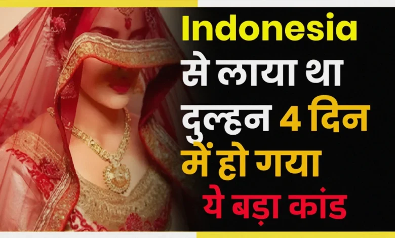 Indonesia से लाया था दुल्हन 4 दिन में हो गया ये बड़ा कांड