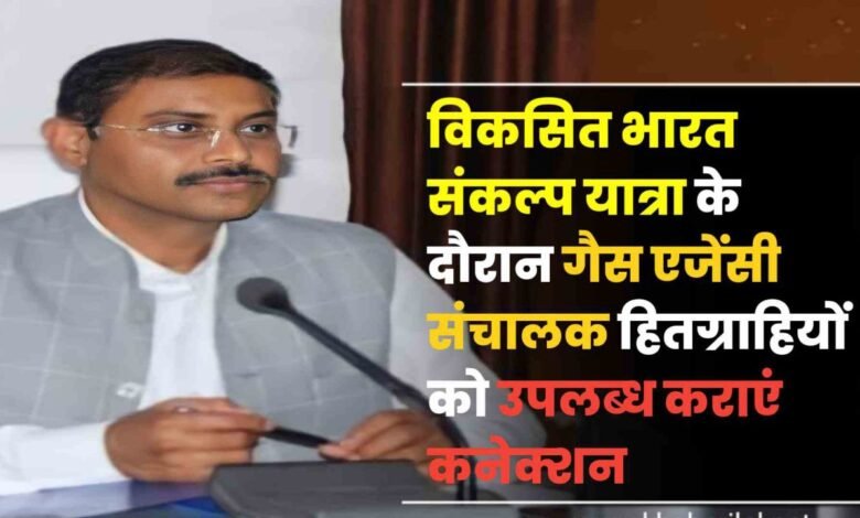 विकसित भारत संकल्प यात्रा के दौरान हितग्राहियों को गैस एजेंसी संचालक उपलब्ध कराएं कनेक्शन : कलेक्टर
