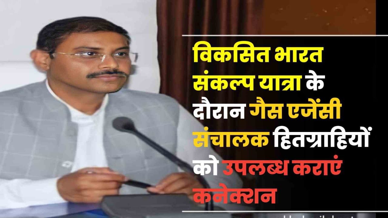 विकसित भारत संकल्प यात्रा के दौरान हितग्राहियों को गैस एजेंसी संचालक उपलब्ध कराएं कनेक्शन : कलेक्टर