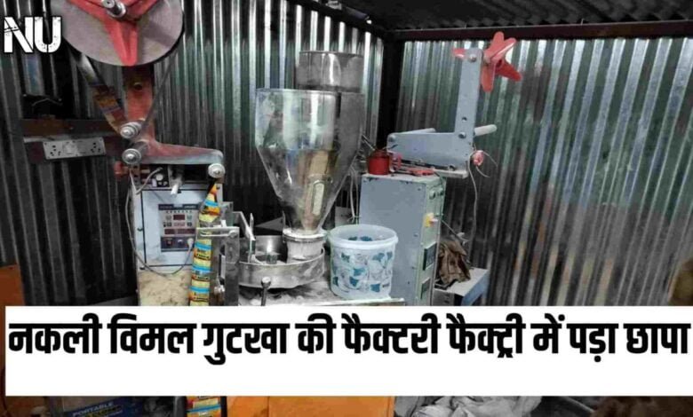 नकली विमल गुटखा की फैक्टरी फैक्ट्री पर पुलिस ने दी दबिस