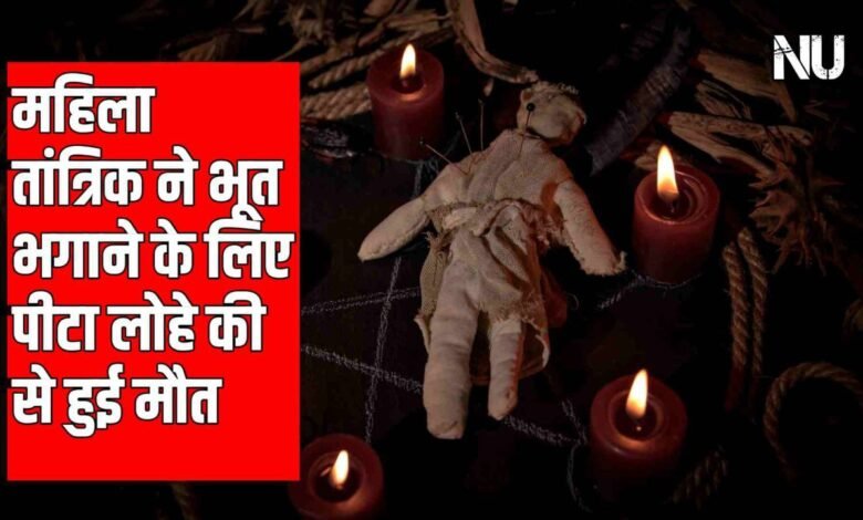 महिला तांत्रिक ने भूत भगाने के लिए पीटा लोहे की से हुई मौत