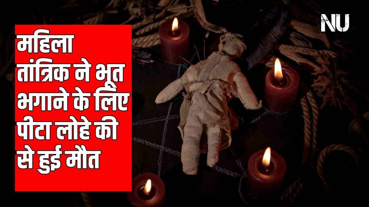 महिला तांत्रिक ने भूत भगाने के लिए पीटा लोहे की से हुई मौत