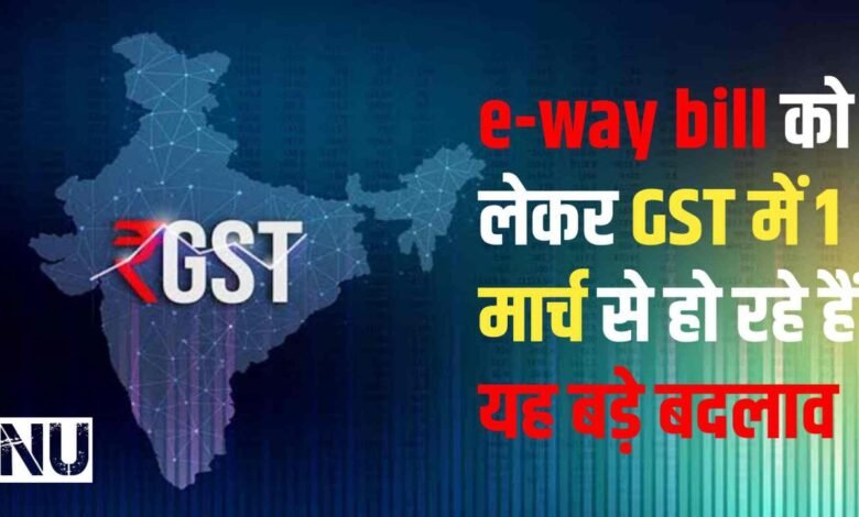 e-way bill को लेकर GST में 1 मार्च से हो रहे हैं यह बड़े बदलाव फटाफट चेक कर लें अपडेट