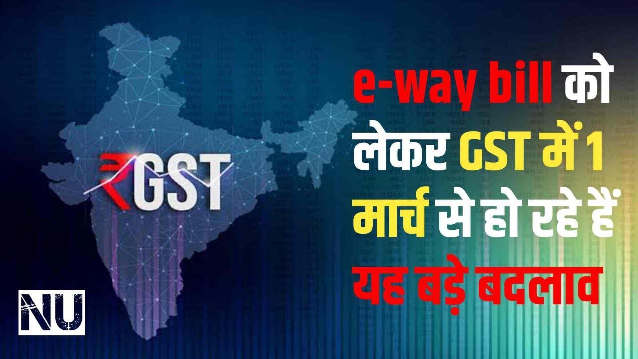 e-way bill को लेकर GST में 1 मार्च से हो रहे हैं यह बड़े बदलाव फटाफट चेक कर लें अपडेट