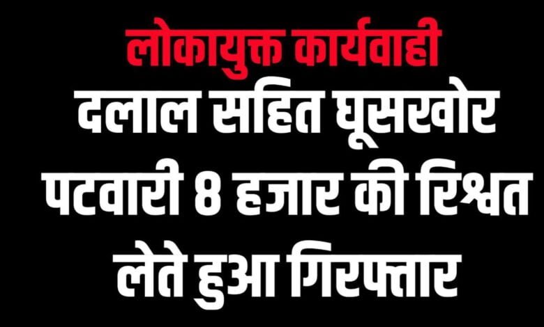 लोकायुक्त कार्यवाही : दलाल सहित घूसखोर पटवारी 8 हजार की रिश्वत लेते हुआ गिरफ्तार