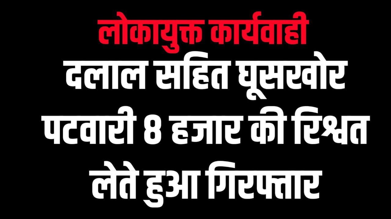 लोकायुक्त कार्यवाही  : दलाल सहित घूसखोर पटवारी 8 हजार की रिश्वत लेते हुआ गिरफ्तार