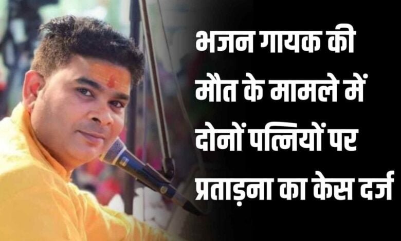 भजन गायक की मौत के मामले में दोनों पत्नियों पर प्रताड़ना का केस दर्जभजन गायक की मौत के मामले में दोनों पत्नियों पर प्रताड़ना का केस दर्ज