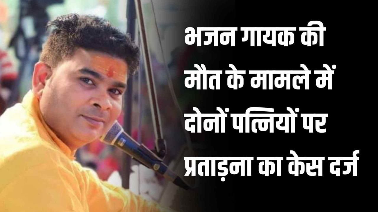 भजन गायक की मौत के मामले में दोनों पत्नियों पर प्रताड़ना का केस दर्जभजन गायक की मौत के मामले में दोनों पत्नियों पर प्रताड़ना का केस दर्ज
