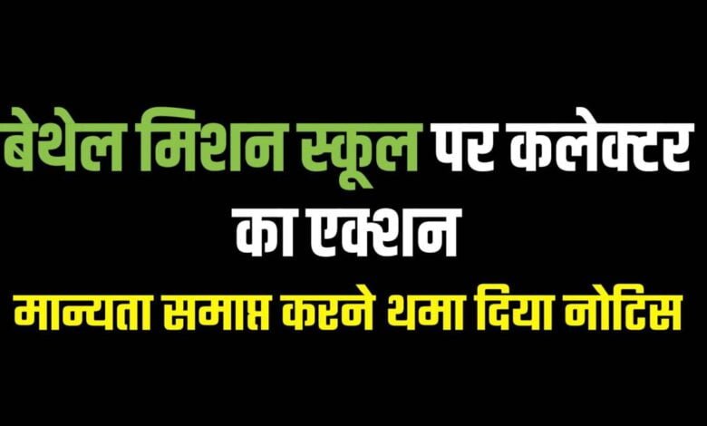 बेथेल मिशन स्कूल पर कलेक्टर का एक्शन मान्यता समाप्त करने थमा दिया नोटिस