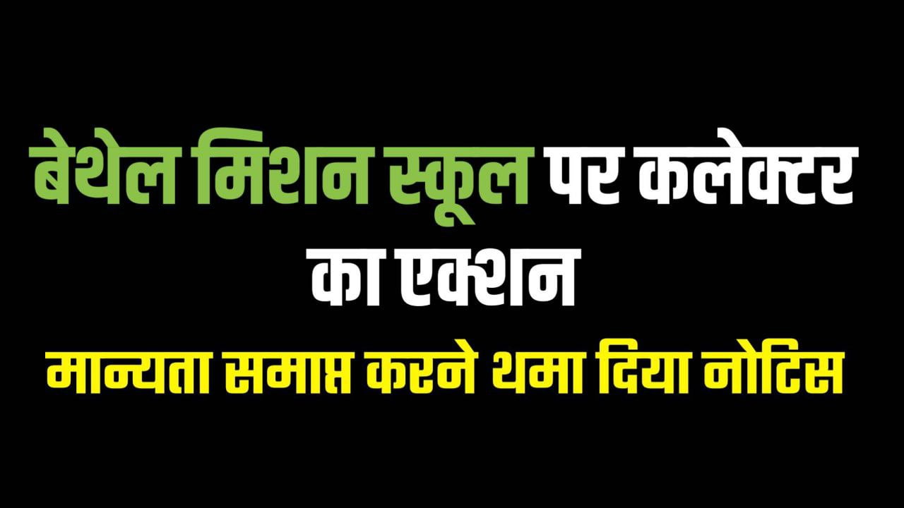 बेथेल मिशन स्कूल पर कलेक्टर का एक्शन मान्यता समाप्त करने थमा दिया नोटिस