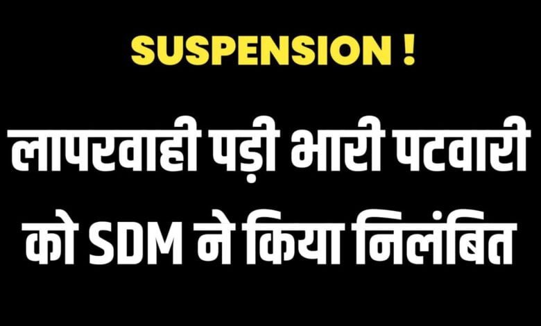 लापरवाही पड़ी भारी पटवारी को SDM ने किया निलंबित