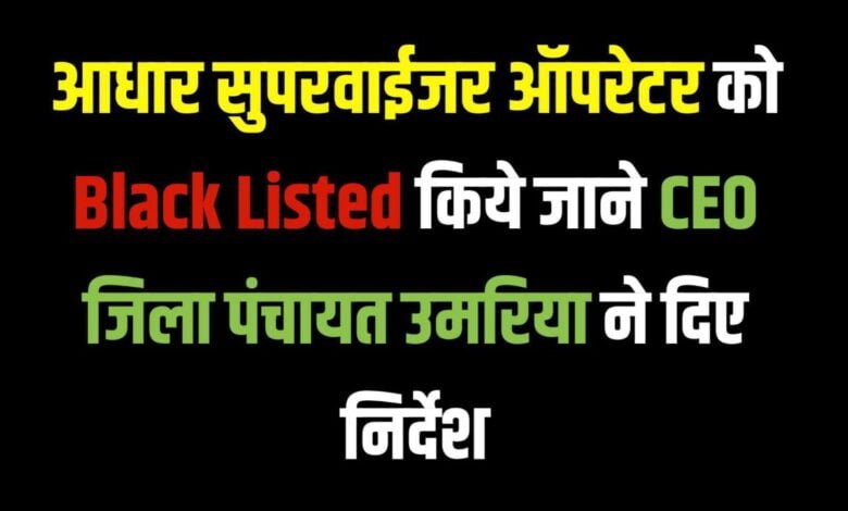 आधार सुपरवाईजर ऑपरेटर को Black Listed किये जाने CEO जिला पंचायत उमरिया ने दिए निर्देश